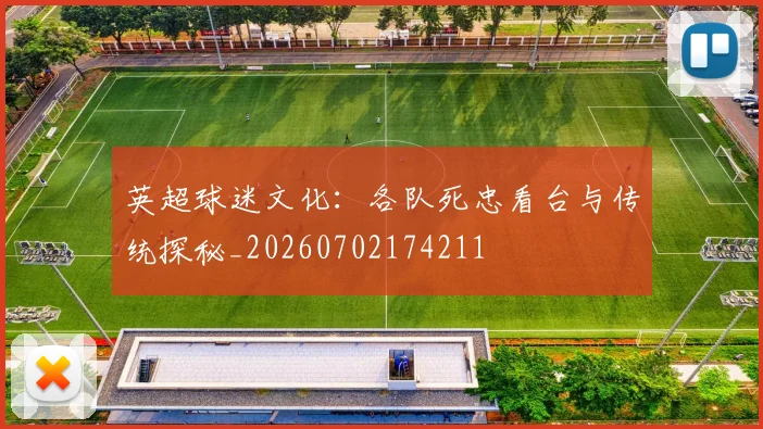 英超球迷文化：各队死忠看台与传统探秘_20260702174211