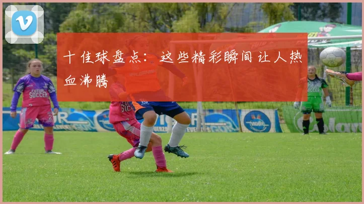 十佳球盘点：这些精彩瞬间让人热血沸腾