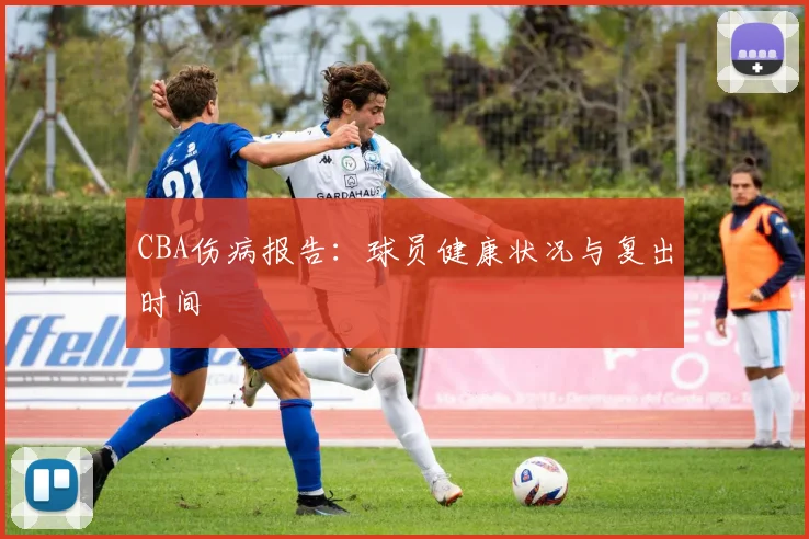 CBA伤病报告：球员健康状况与复出时间