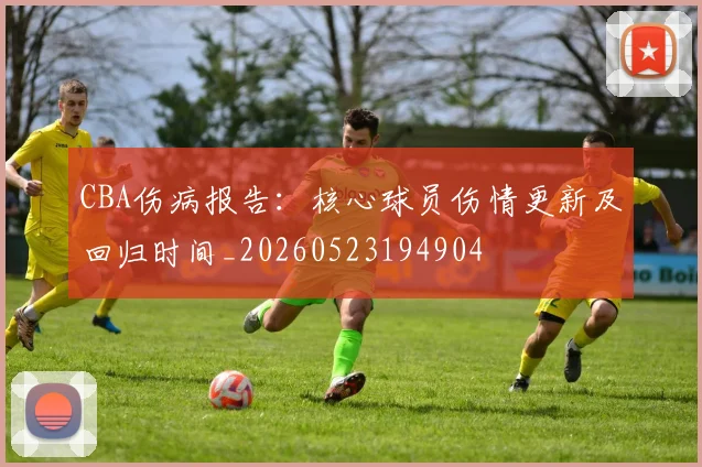 CBA伤病报告：核心球员伤情更新及回归时间_20260523194904