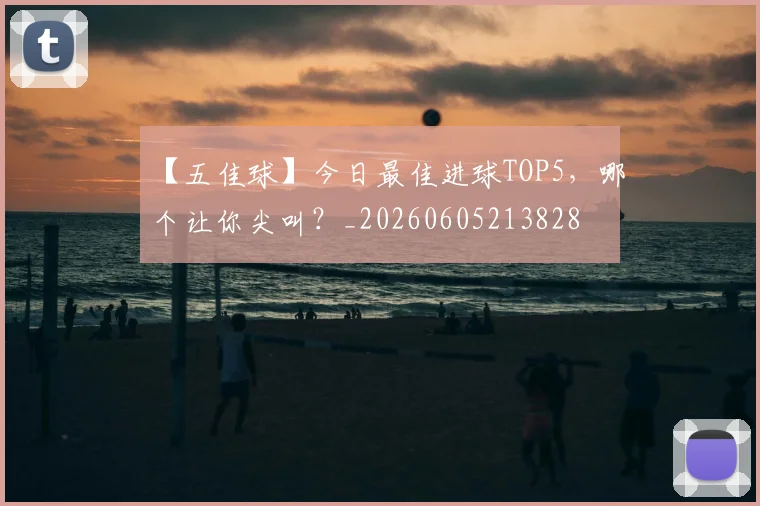 【五佳球】今日最佳进球TOP5，哪个让你尖叫？_20260605213828