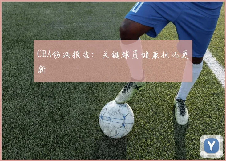 CBA伤病报告：关键球员健康状况更新