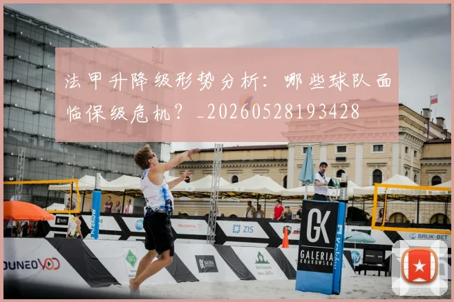 法甲升降级形势分析：哪些球队面临保级危机？_20260528193428