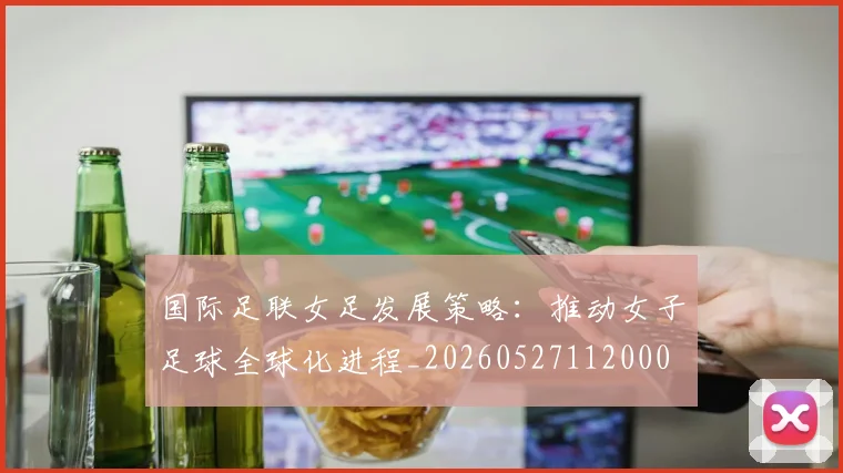 国际足联女足发展策略：推动女子足球全球化进程_20260527112000