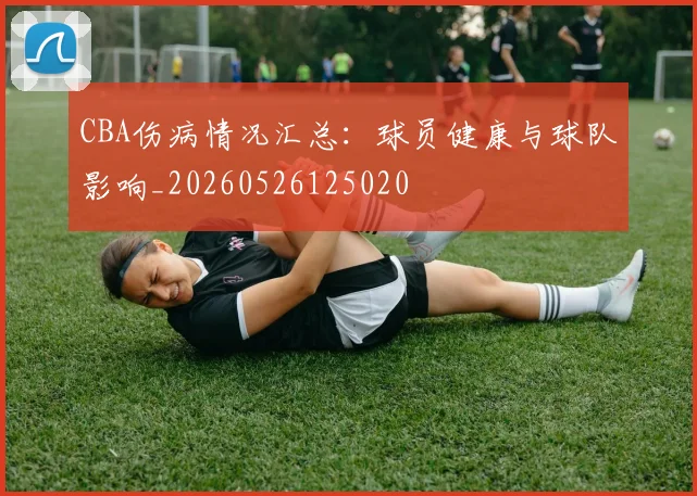 CBA伤病情况汇总：球员健康与球队影响_20260526125020