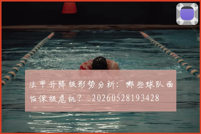 法甲升降级形势分析：哪些球队面临保级危机？_20260528193428